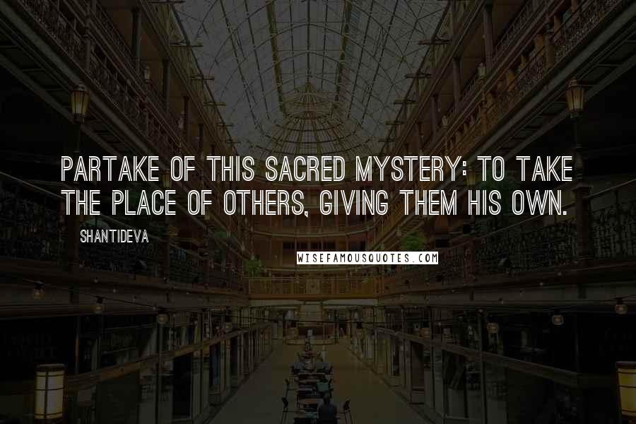 Shantideva quotes: Partake of this sacred mystery: to take the place of others, giving them his own.