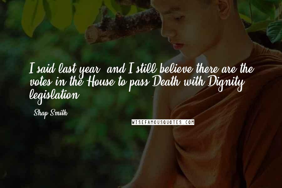 Shap Smith quotes: I said last year, and I still believe there are the votes in the House to pass Death with Dignity legislation.