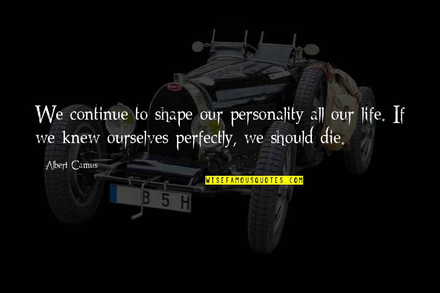 Shape Life Quotes By Albert Camus: We continue to shape our personality all our Shape Life Quotes By Albert Camus: We continue to shape our personality all our