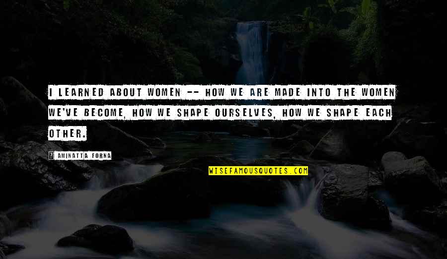 Shape Life Quotes By Aminatta Forna: I learned about women -- how we are Shape Life Quotes By Aminatta Forna: I learned about women -- how we are