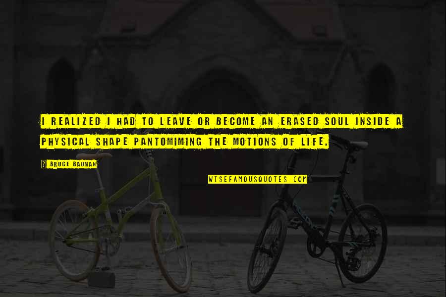 Shape Life Quotes By Bruce Bauman: I realized I had to leave or become Shape Life Quotes By Bruce Bauman: I realized I had to leave or become
