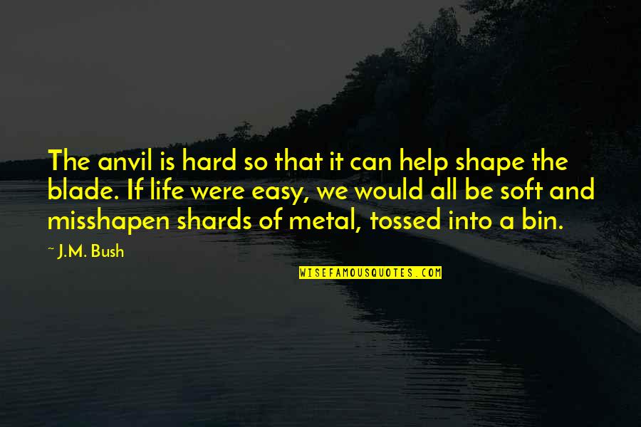 Shape Life Quotes By J.M. Bush: The anvil is hard so that it can Shape Life Quotes By J.M. Bush: The anvil is hard so that it can