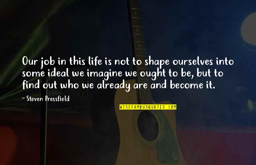 Shape Life Quotes By Steven Pressfield: Our job in this life is not to Shape Life Quotes By Steven Pressfield: Our job in this life is not to