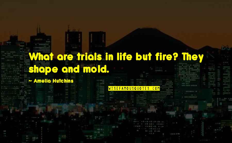 Shape Quotes By Amelia Hutchins: What are trials in life but fire? They