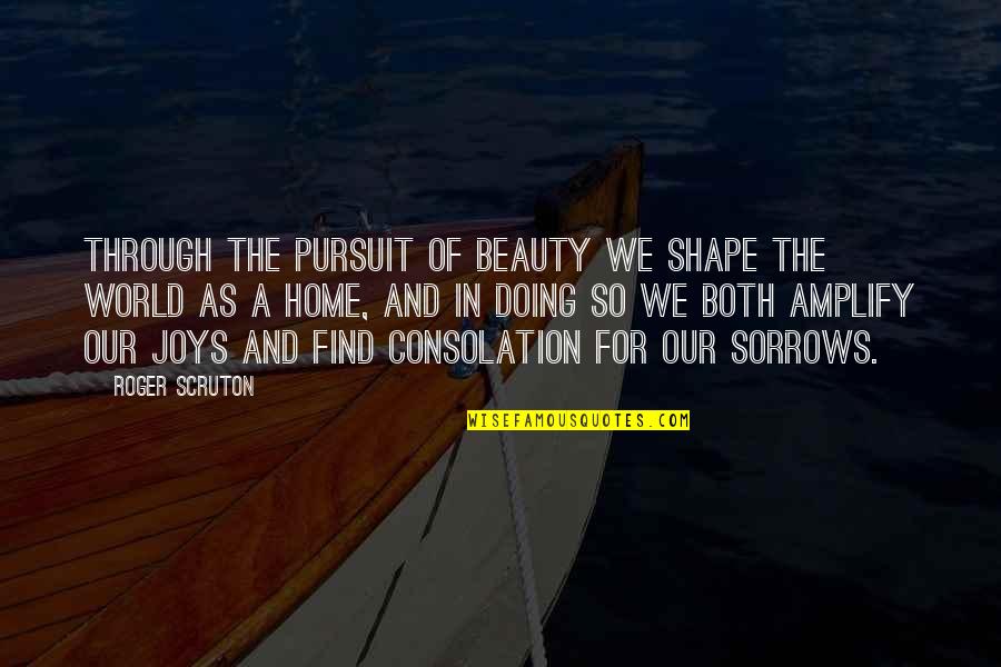 Shape Your World Quotes By Roger Scruton: Through the pursuit of beauty we shape the