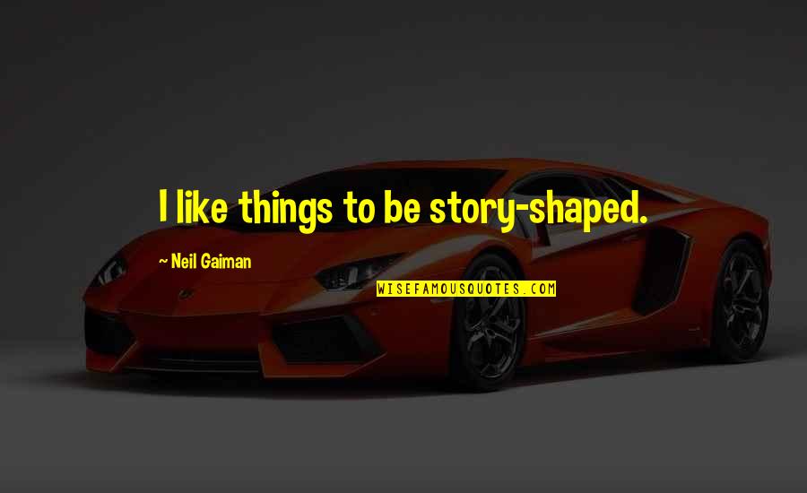 Shaped Quotes By Neil Gaiman: I like things to be story-shaped. Shaped Quotes By Neil Gaiman: I like things to be story-shaped.