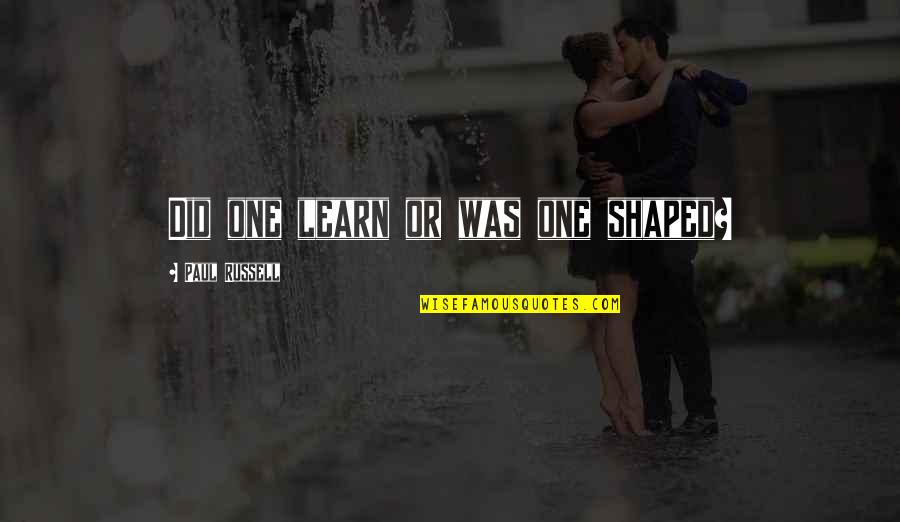 Shaped Quotes By Paul Russell: Did one learn or was one shaped? Shaped Quotes By Paul Russell: Did one learn or was one shaped?