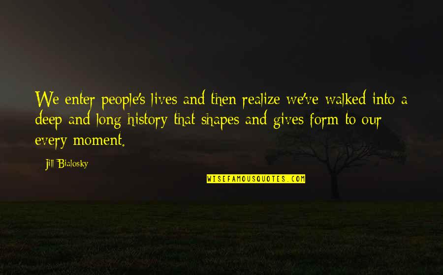 Shapes Our Lives Quotes By Jill Bialosky: We enter people's lives and then realize we've