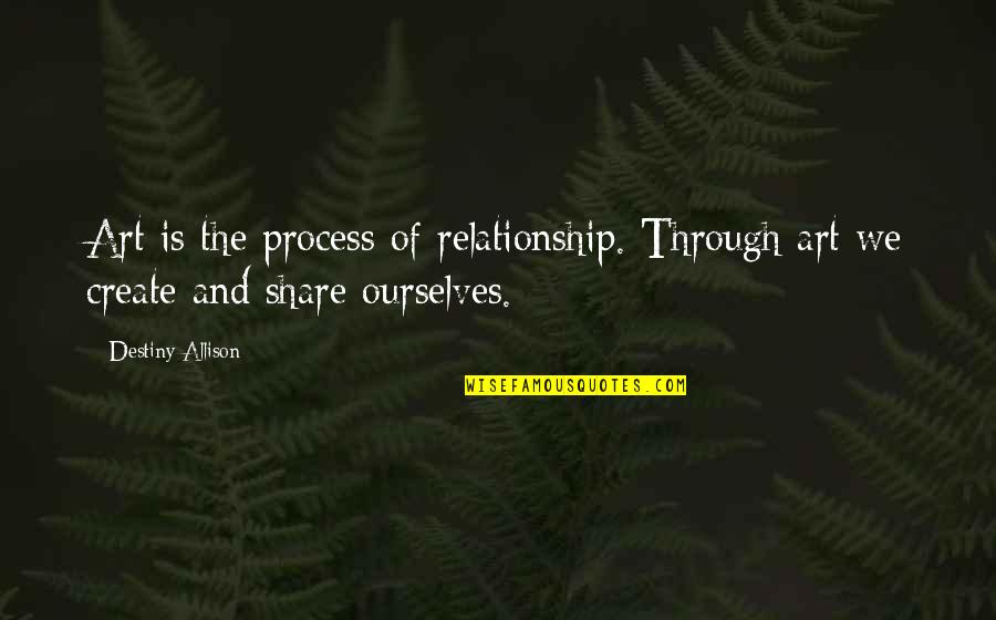 Shaping Destiny Quotes By Destiny Allison: Art is the process of relationship. Through art