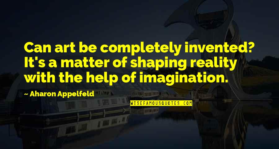 Shaping Quotes By Aharon Appelfeld: Can art be completely invented? It's a matter