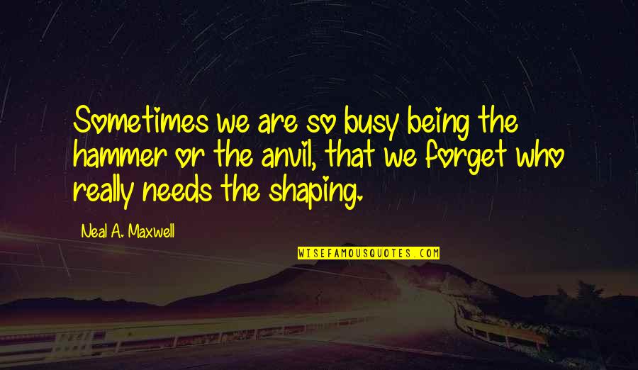 Shaping Who You Are Quotes By Neal A. Maxwell: Sometimes we are so busy being the hammer