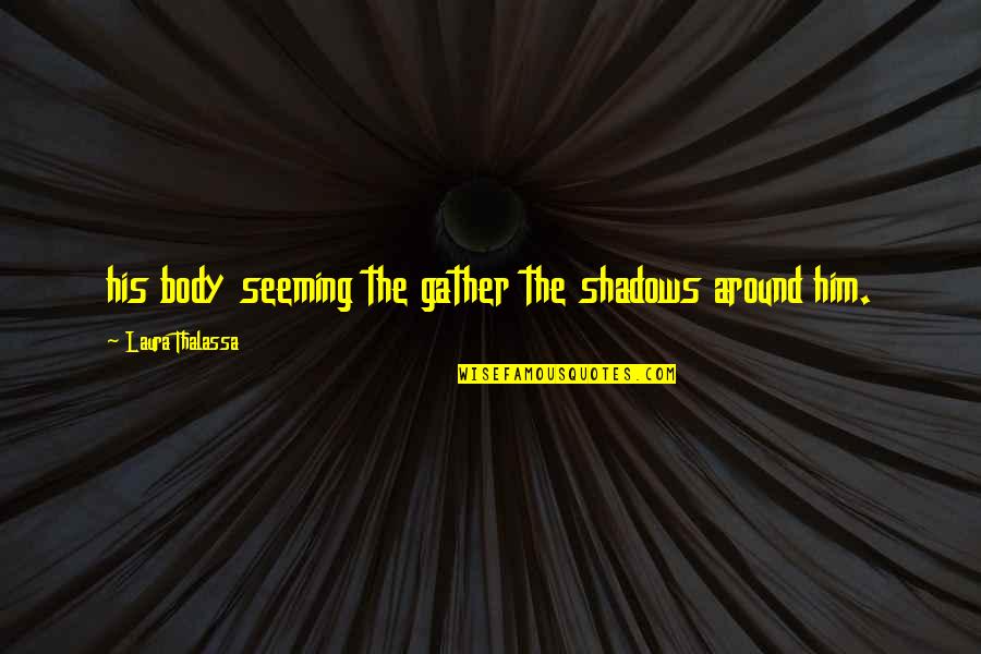 Shapings Quotes By Laura Thalassa: his body seeming the gather the shadows around