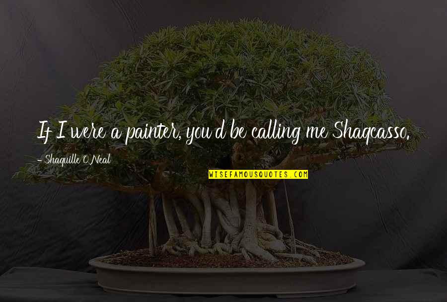Shaqcasso Quotes By Shaquille O'Neal: If I were a painter, you'd be calling Shaqcasso Quotes By Shaquille O'Neal: If I were a painter, you'd be calling