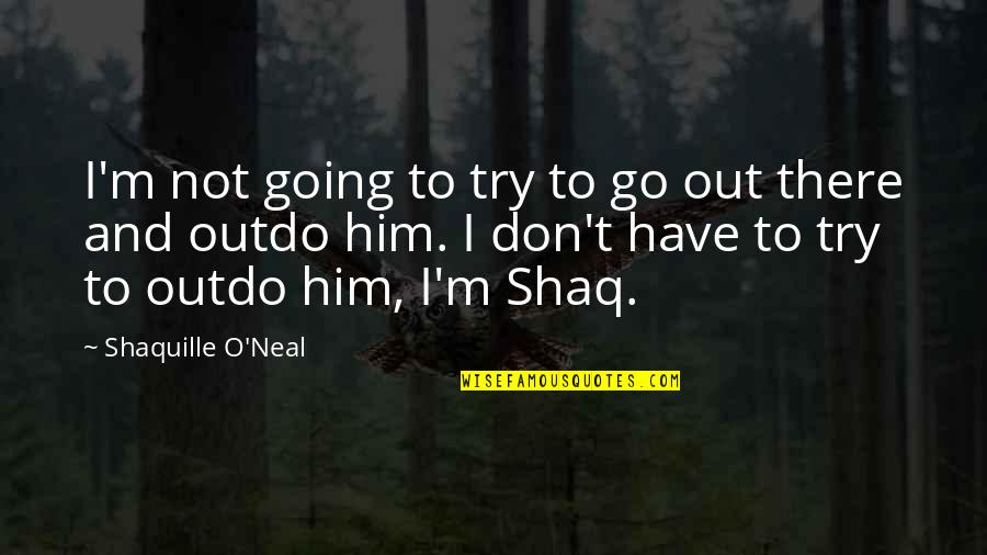 Shaquille Best Quotes By Shaquille O'Neal: I'm not going to try to go out Shaquille Best Quotes By Shaquille O'Neal: I'm not going to try to go out