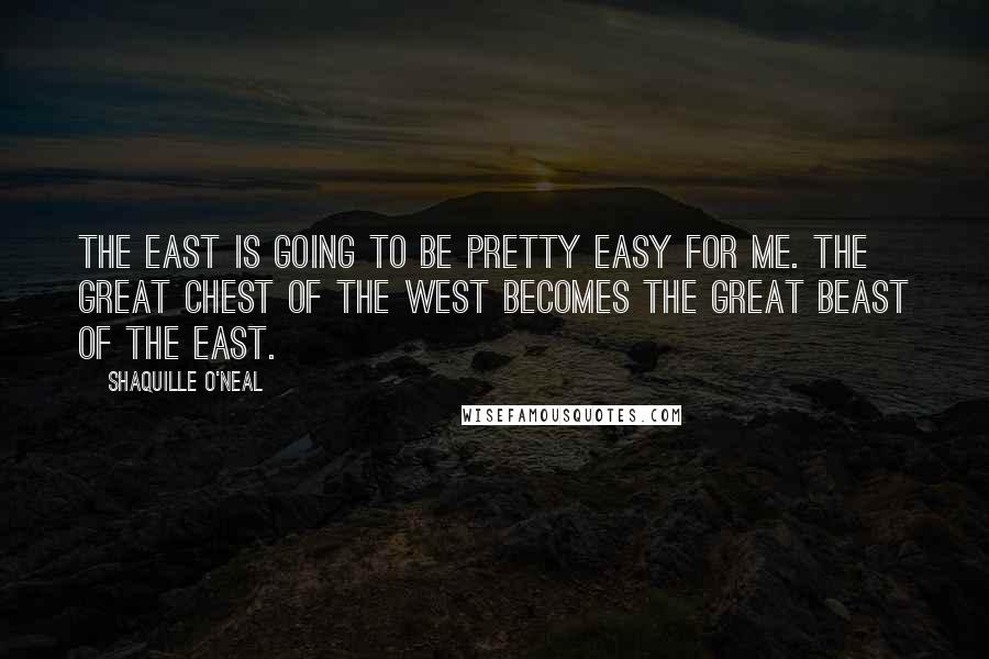 Shaquille O'Neal quotes: The East is going to be pretty easy for me. The Great Chest of the West becomes the Great Beast of the East.
