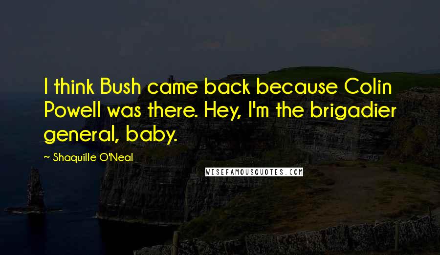 Shaquille O'Neal quotes: I think Bush came back because Colin Powell was there. Hey, I'm the brigadier general, baby.
