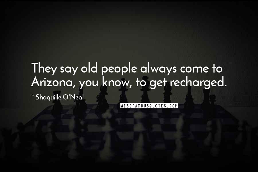 Shaquille O'Neal quotes: They say old people always come to Arizona, you know, to get recharged.
