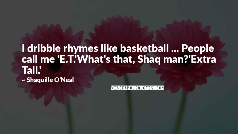 Shaquille O'Neal quotes: I dribble rhymes like basketball ... People call me 'E.T.'What's that, Shaq man?'Extra Tall.'