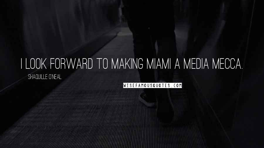 Shaquille O'Neal quotes: I look forward to making Miami a media mecca.