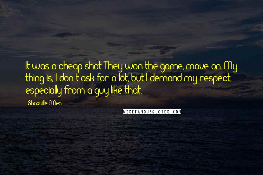 Shaquille O'Neal quotes: It was a cheap shot. They won the game, move on. My thing is, I don't ask for a lot, but I demand my respect, especially from a guy like