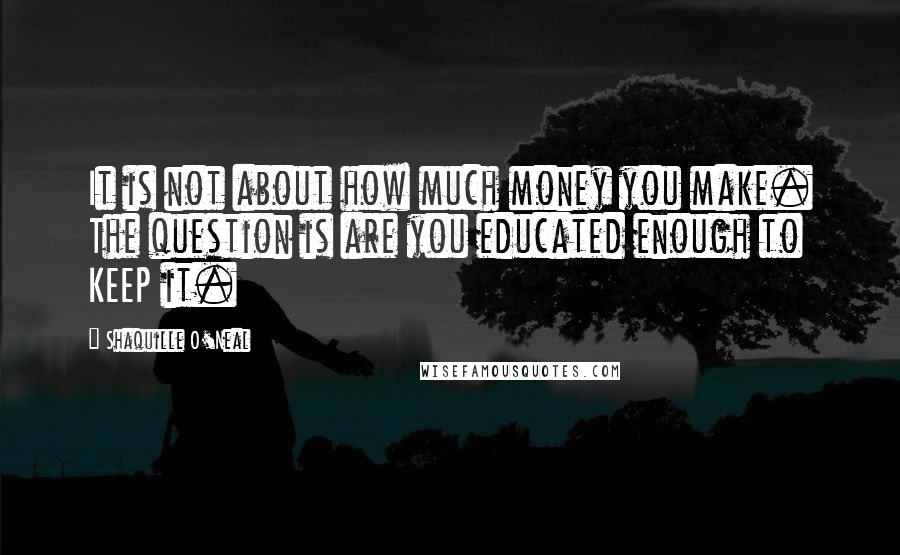 Shaquille O'Neal quotes: It is not about how much money you make. The question is are you educated enough to KEEP it.