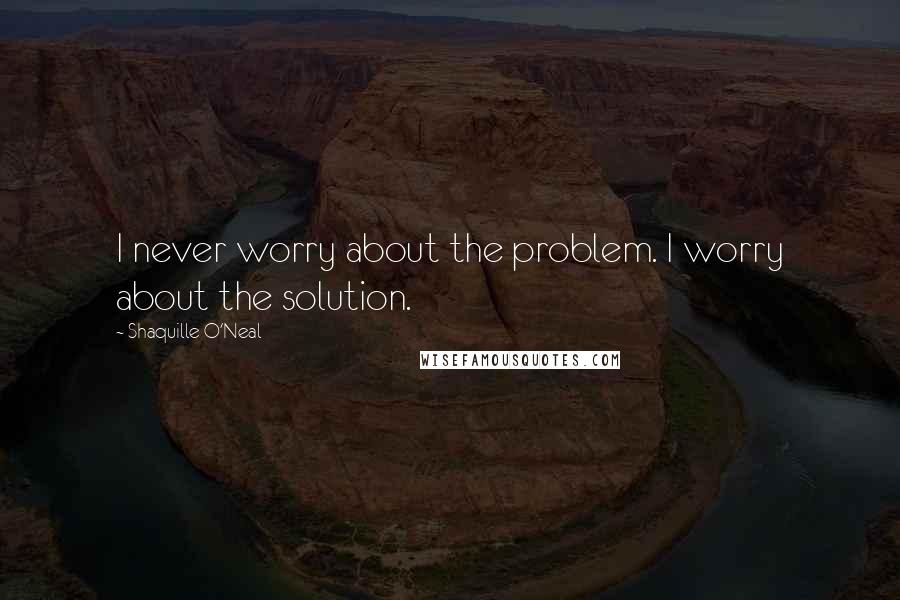 Shaquille O'Neal quotes: I never worry about the problem. I worry about the solution.