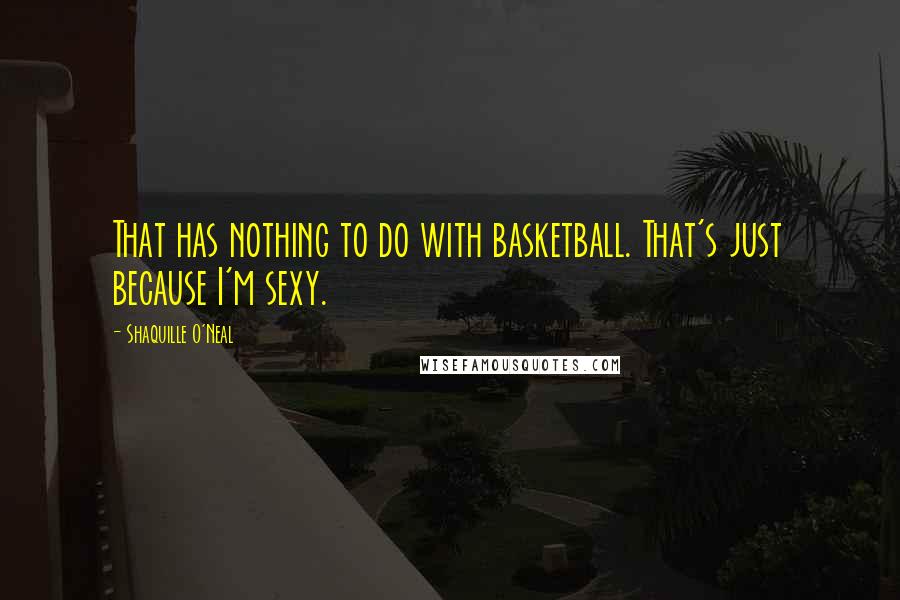 Shaquille O'Neal quotes: That has nothing to do with basketball. That's just because I'm sexy.