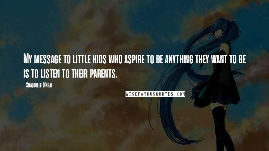 Shaquille O'Neal quotes: My message to little kids who aspire to be anything they want to be is to listen to their parents.