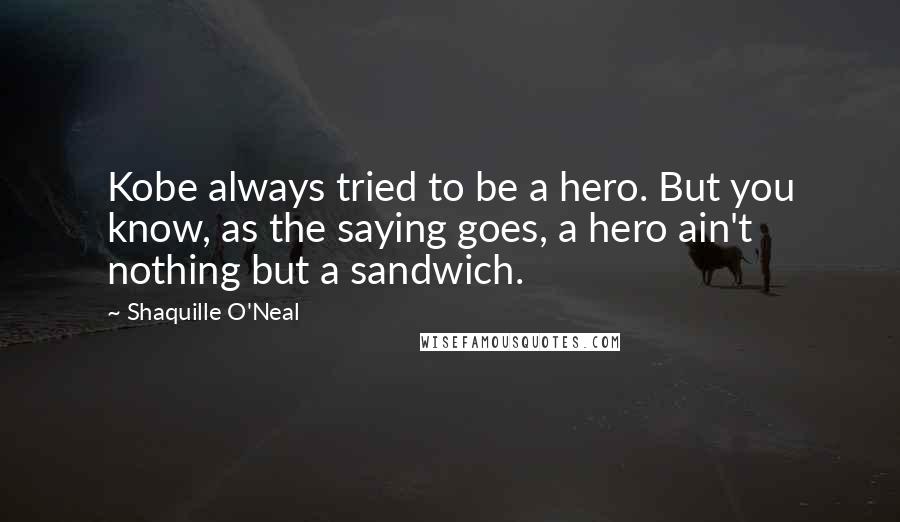 Shaquille O'Neal quotes: Kobe always tried to be a hero. But you know, as the saying goes, a hero ain't nothing but a sandwich.