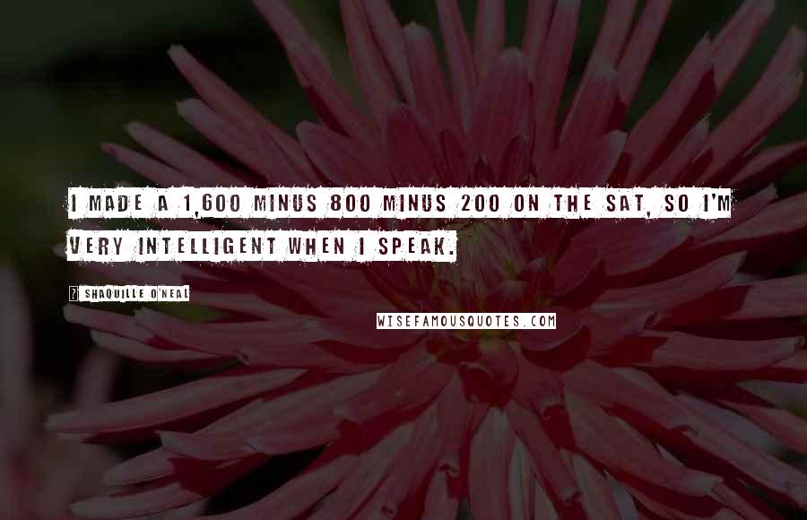 Shaquille O'Neal quotes: I made a 1,600 minus 800 minus 200 on the SAT, so I'm very intelligent when I speak.