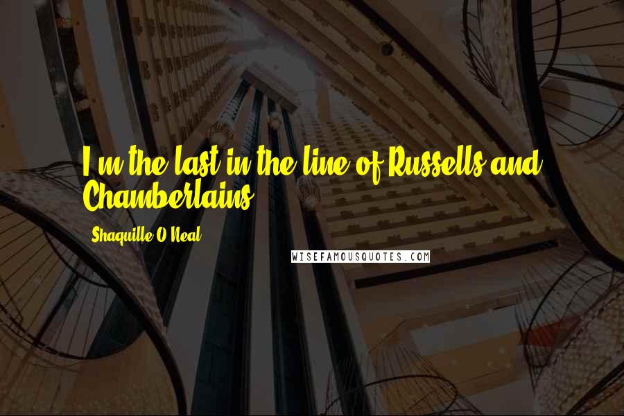 Shaquille O'Neal quotes: I'm the last in the line of Russells and Chamberlains.