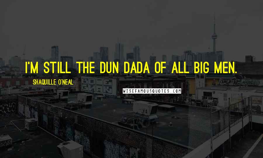 Shaquille O'Neal quotes: I'm still the Dun Dada of all big men.