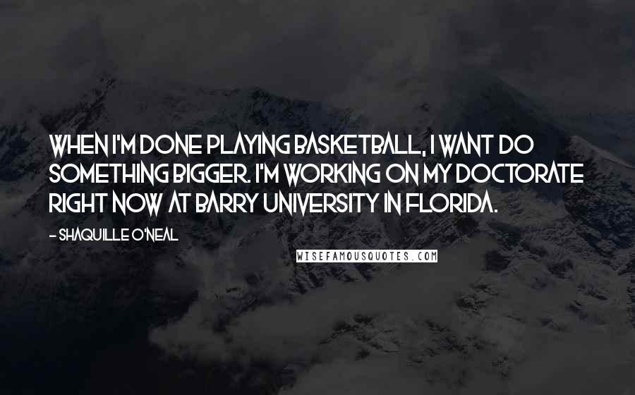 Shaquille O'Neal quotes: When I'm done playing basketball, I want do something bigger. I'm working on my doctorate right now at Barry University in Florida.