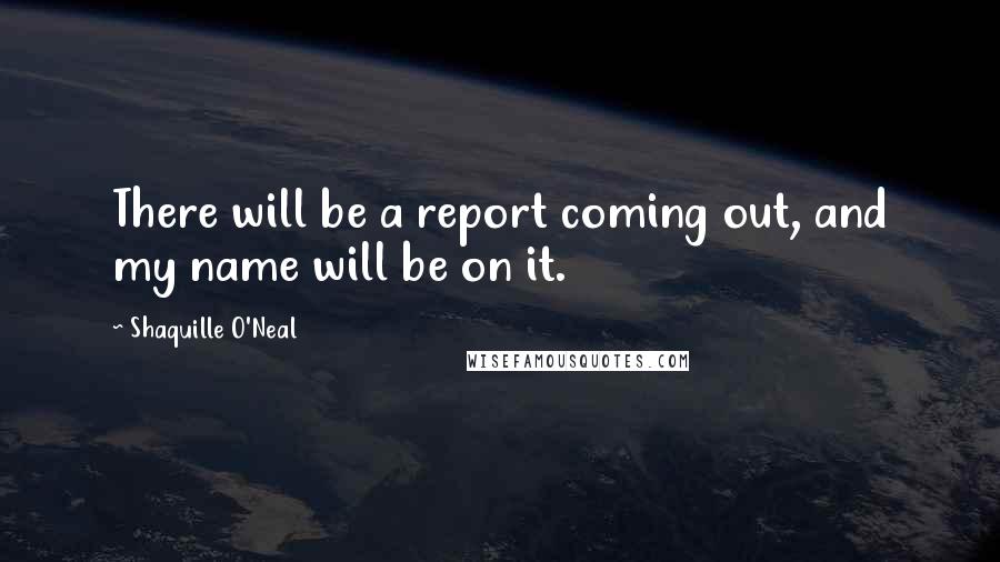 Shaquille O'Neal quotes: There will be a report coming out, and my name will be on it.
