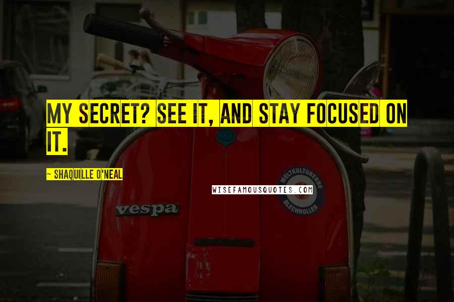 Shaquille O'Neal quotes: My secret? See it, and stay focused on it.