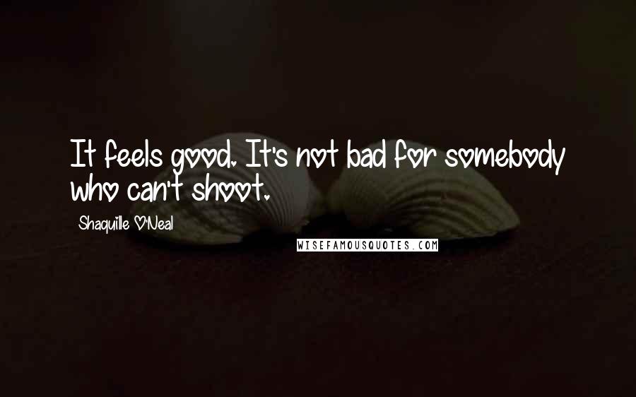 Shaquille O'Neal quotes: It feels good. It's not bad for somebody who can't shoot.