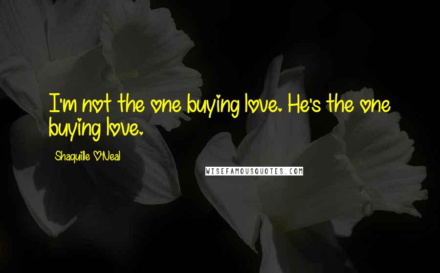 Shaquille O'Neal quotes: I'm not the one buying love. He's the one buying love.
