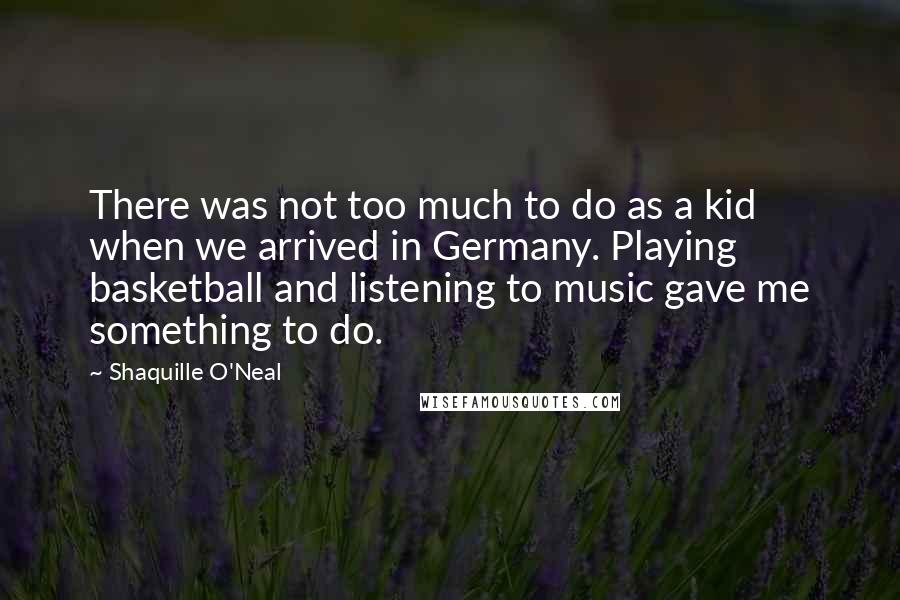 Shaquille O'Neal quotes: There was not too much to do as a kid when we arrived in Germany. Playing basketball and listening to music gave me something to do.