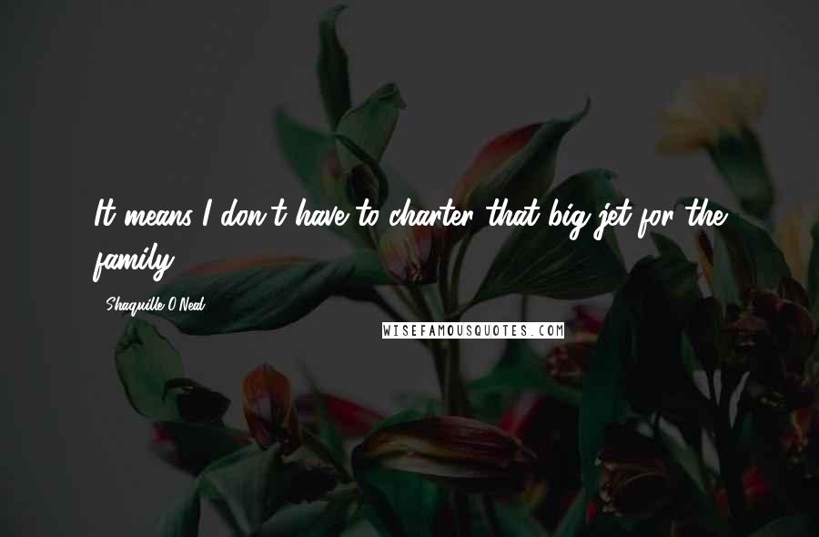 Shaquille O'Neal quotes: It means I don't have to charter that big jet for the family.