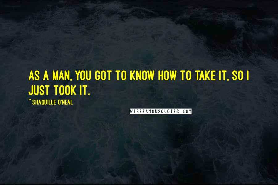 Shaquille O'Neal quotes: As a man, you got to know how to take it, so I just took it.