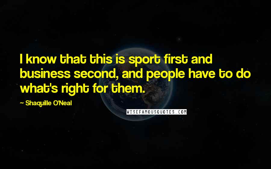 Shaquille O'Neal quotes: I know that this is sport first and business second, and people have to do what's right for them.