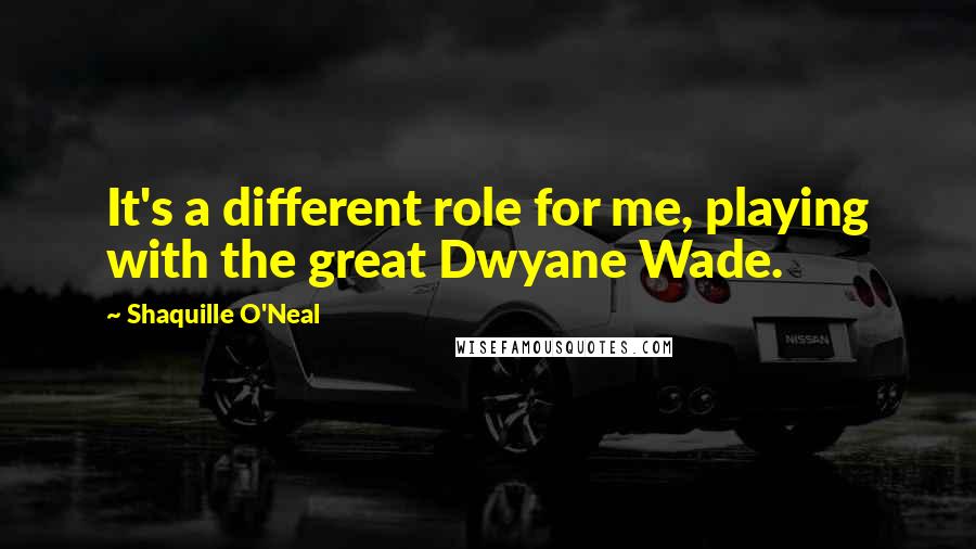 Shaquille O'Neal quotes: It's a different role for me, playing with the great Dwyane Wade.