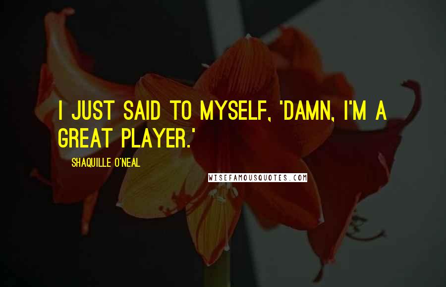 Shaquille O'Neal quotes: I just said to myself, 'Damn, I'm a great player.'