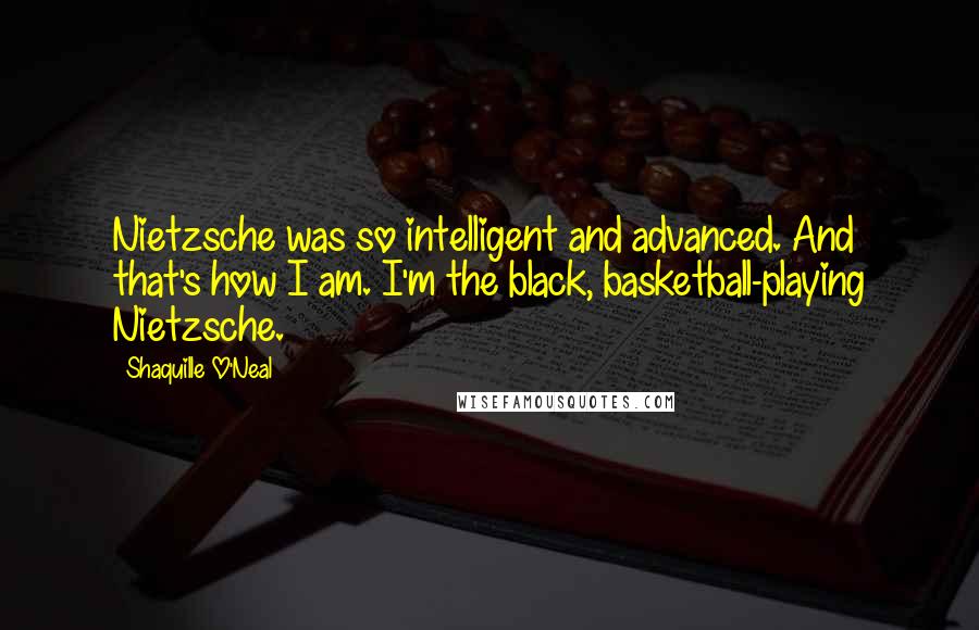 Shaquille O'Neal quotes: Nietzsche was so intelligent and advanced. And that's how I am. I'm the black, basketball-playing Nietzsche.
