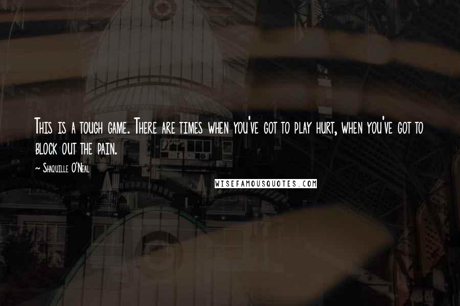 Shaquille O'Neal quotes: This is a tough game. There are times when you've got to play hurt, when you've got to block out the pain. Shaquille O'Neal quotes: This is a tough game. There are times when you've got to play hurt, when you've got to block out the pain.