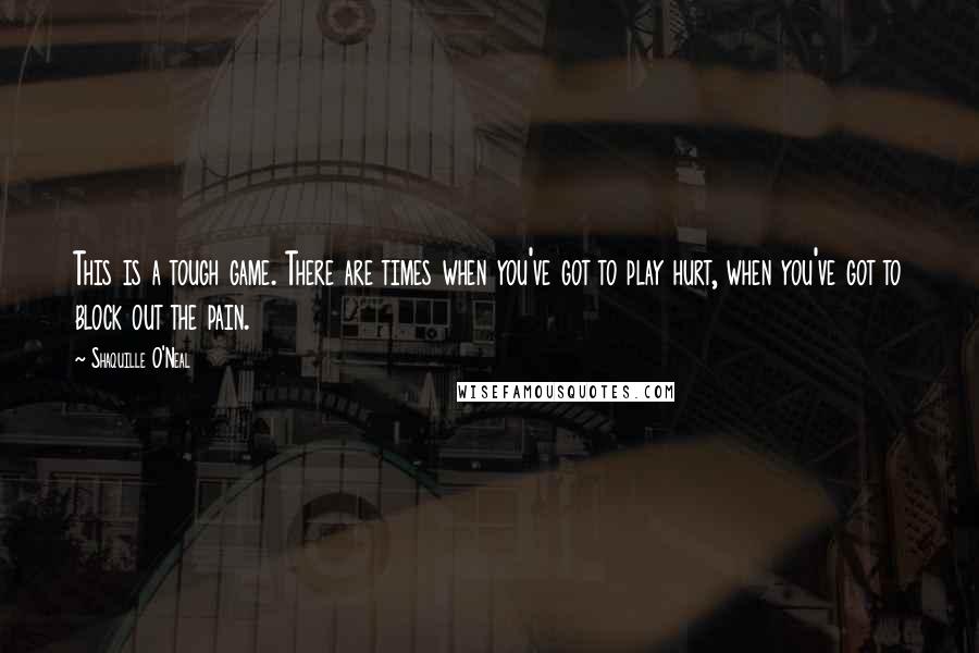 Shaquille O'Neal quotes: This is a tough game. There are times when you've got to play hurt, when you've got to block out the pain.