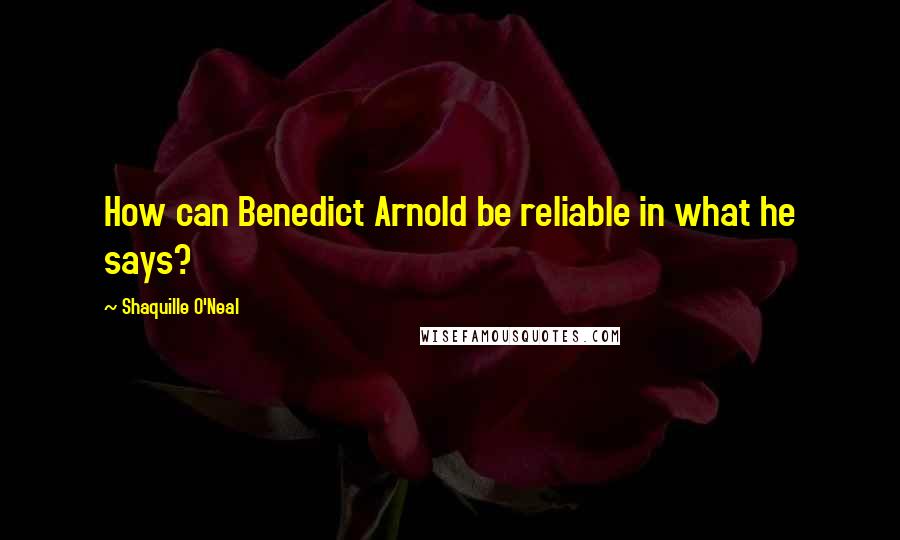 Shaquille O'Neal quotes: How can Benedict Arnold be reliable in what he says?