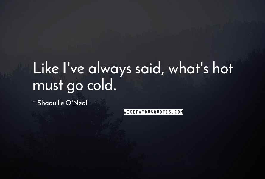 Shaquille O'Neal quotes: Like I've always said, what's hot must go cold.