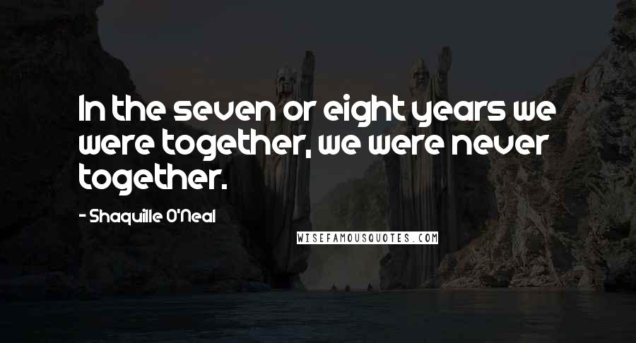 Shaquille O'Neal quotes: In the seven or eight years we were together, we were never together.
