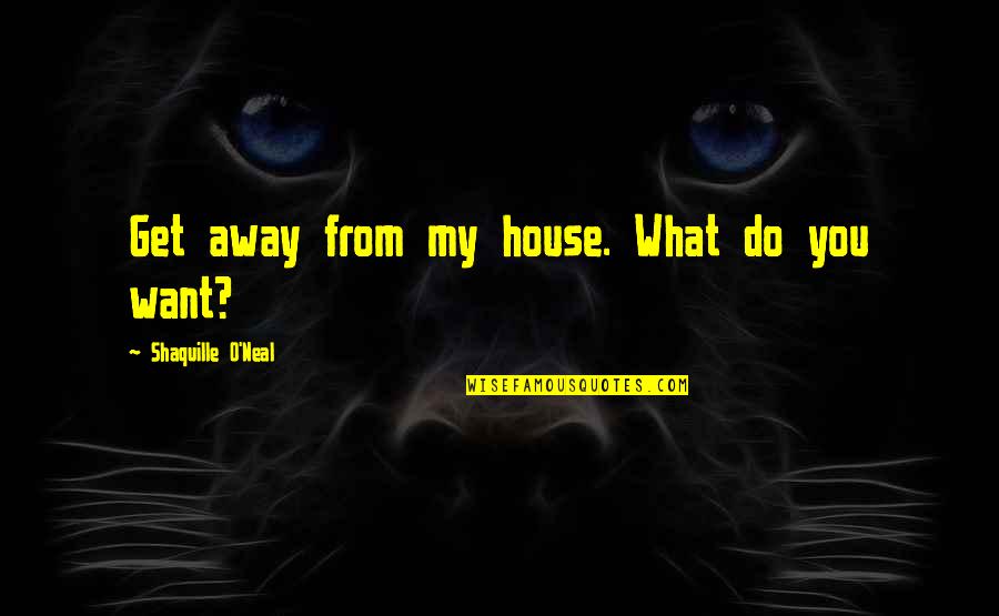 Shaquille O'neal Quotes By Shaquille O'Neal: Get away from my house. What do you Shaquille O'neal Quotes By Shaquille O'Neal: Get away from my house. What do you